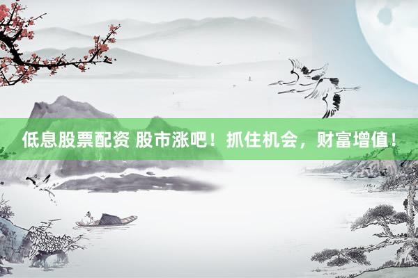 低息股票配资 股市涨吧！抓住机会，财富增值！