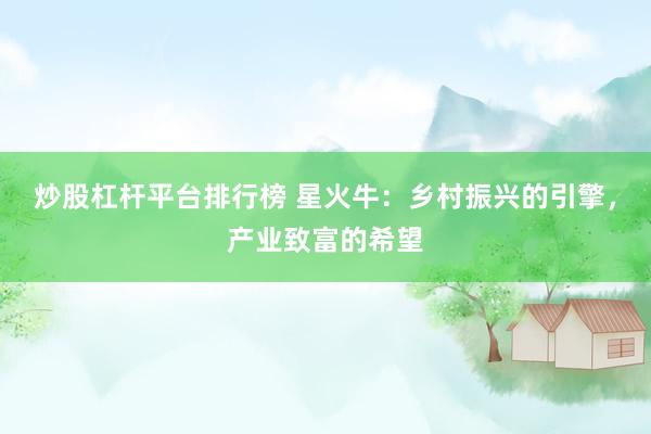 炒股杠杆平台排行榜 星火牛：乡村振兴的引擎，产业致富的希望