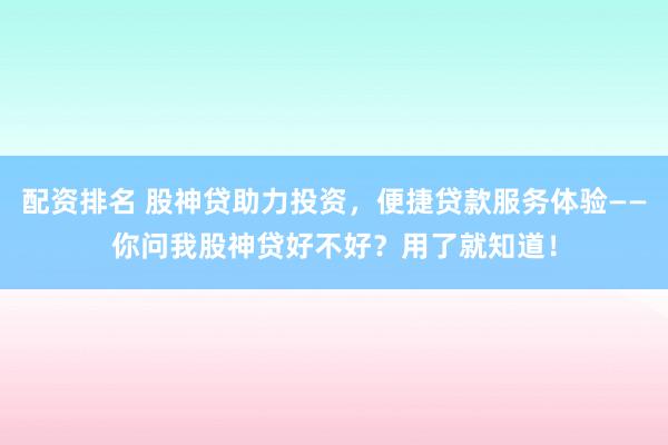 配资排名 股神贷助力投资，便捷贷款服务体验——你问我股神贷好不好？用了就知道！