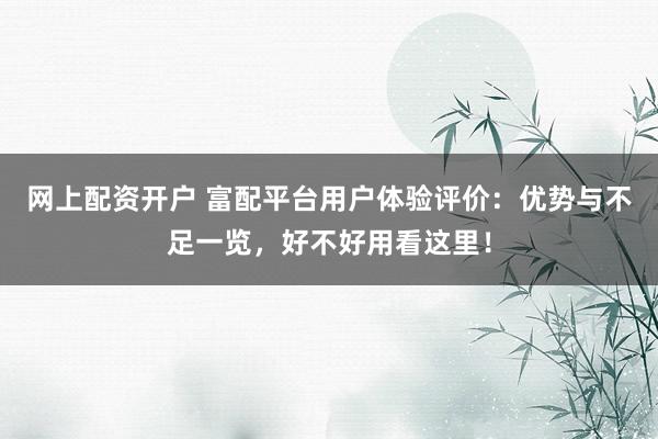 网上配资开户 富配平台用户体验评价：优势与不足一览，好不好用看这里！