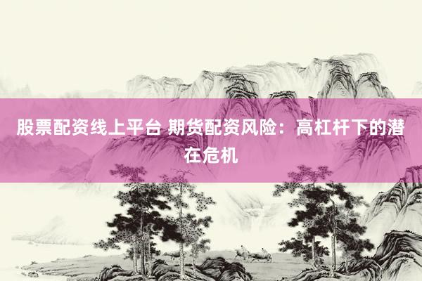 股票配资线上平台 期货配资风险：高杠杆下的潜在危机
