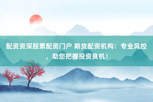 配资资深股票配资门户 期货配资机构：专业风控，助您把握投资良机！