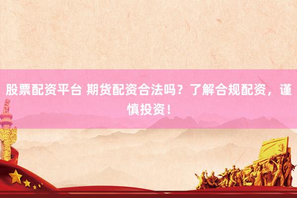 股票配资平台 期货配资合法吗？了解合规配资，谨慎投资！