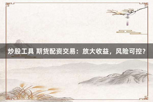 炒股工具 期货配资交易：放大收益，风险可控？