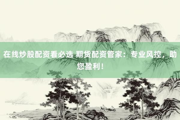 在线炒股配资看必选 期货配资管家：专业风控，助您盈利！