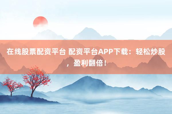 在线股票配资平台 配资平台APP下载：轻松炒股，盈利翻倍！
