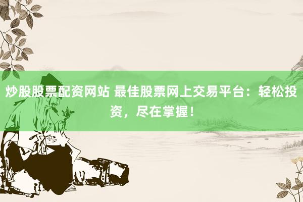 炒股股票配资网站 最佳股票网上交易平台：轻松投资，尽在掌握！