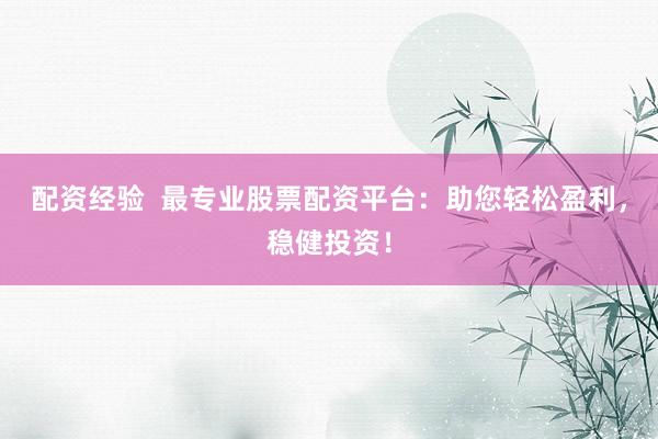 配资经验  最专业股票配资平台：助您轻松盈利，稳健投资！