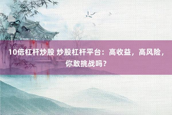 10倍杠杆炒股 炒股杠杆平台：高收益，高风险，你敢挑战吗？