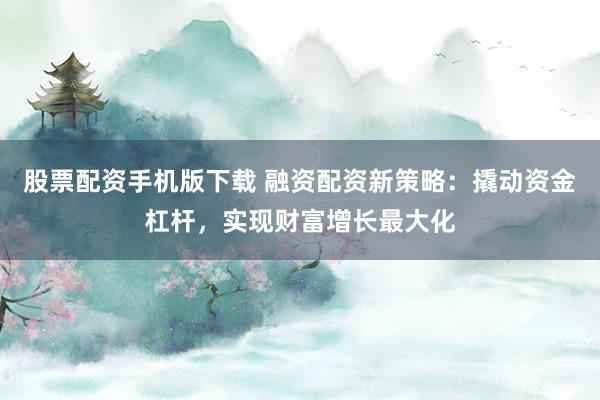 股票配资手机版下载 融资配资新策略：撬动资金杠杆，实现财富增长最大化