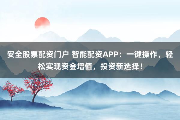 安全股票配资门户 智能配资APP：一键操作，轻松实现资金增值，投资新选择！