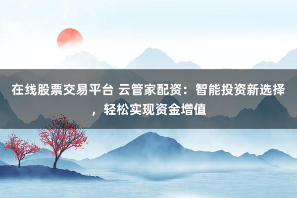 在线股票交易平台 云管家配资：智能投资新选择，轻松实现资金增值