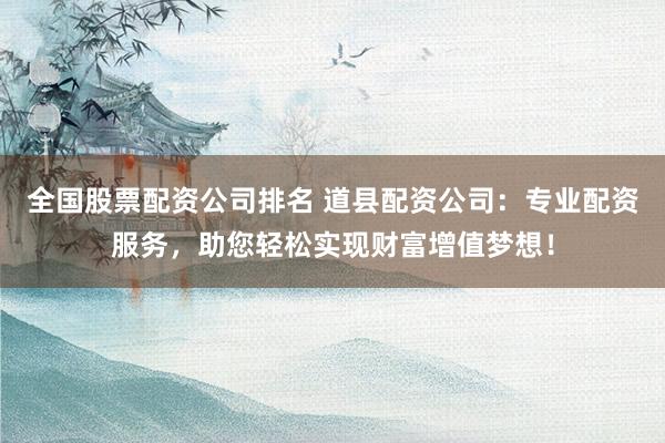 全国股票配资公司排名 道县配资公司：专业配资服务，助您轻松实现财富增值梦想！