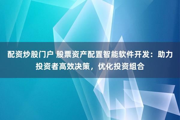 配资炒股门户 股票资产配置智能软件开发：助力投资者高效决策，优化投资组合