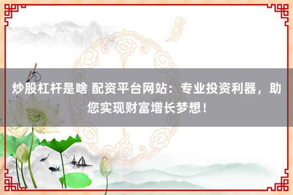炒股杠杆是啥 配资平台网站：专业投资利器，助您实现财富增长梦想！