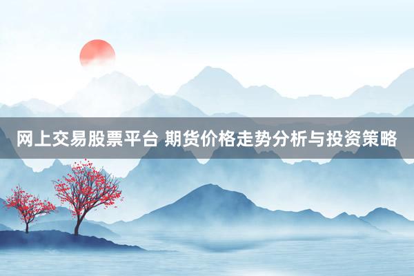 网上交易股票平台 期货价格走势分析与投资策略