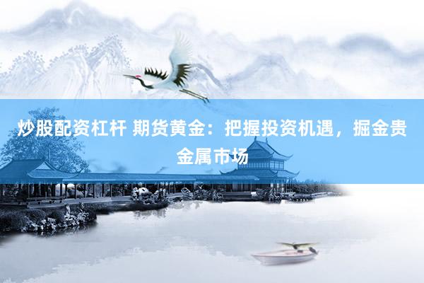 炒股配资杠杆 期货黄金：把握投资机遇，掘金贵金属市场