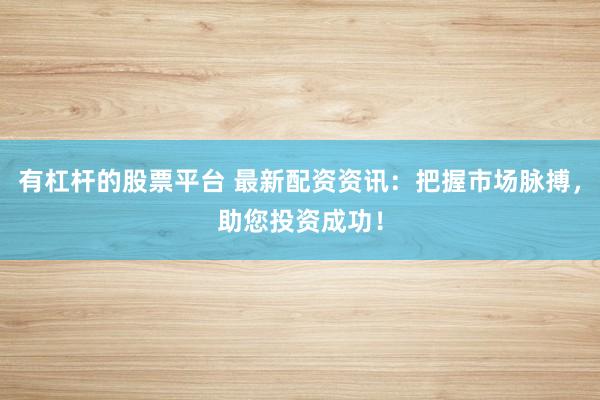 有杠杆的股票平台 最新配资资讯：把握市场脉搏，助您投资成功！