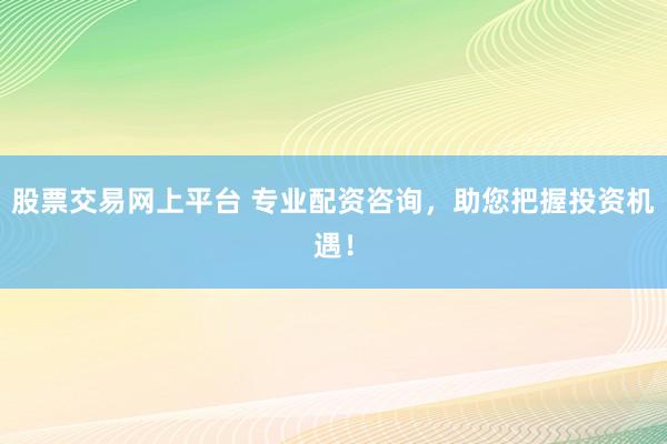 股票交易网上平台 专业配资咨询，助您把握投资机遇！