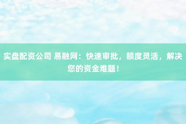 实盘配资公司 易融网：快速审批，额度灵活，解决您的资金难题！
