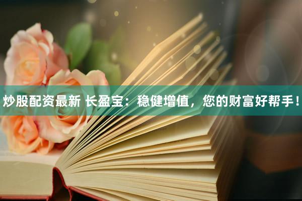 炒股配资最新 长盈宝：稳健增值，您的财富好帮手！