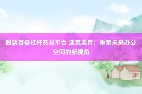 股票百倍杠杆交易平台 迪莱奥普：重塑未来办公空间的新视角