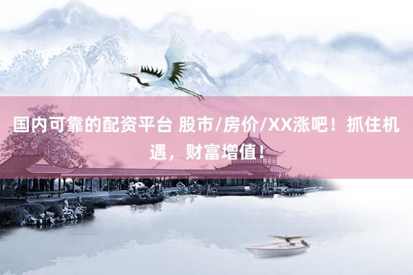 国内可靠的配资平台 股市/房价/XX涨吧！抓住机遇，财富增值！
