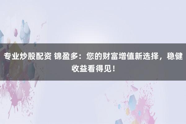 专业炒股配资 锦盈多：您的财富增值新选择，稳健收益看得见！