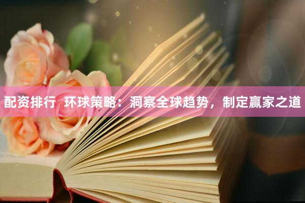 配资排行  环球策略：洞察全球趋势，制定赢家之道