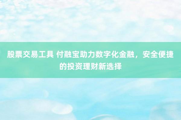 股票交易工具 付融宝助力数字化金融，安全便捷的投资理财新选择