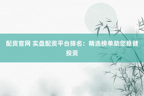 配资官网 实盘配资平台排名：精选榜单助您稳健投资