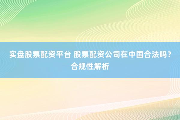 实盘股票配资平台 股票配资公司在中国合法吗？合规性解析