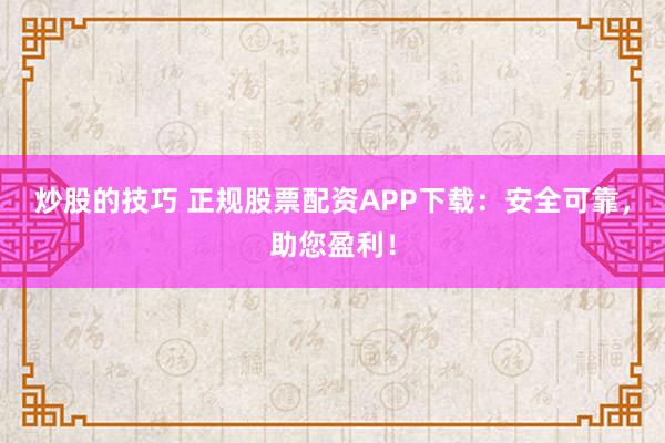 炒股的技巧 正规股票配资APP下载：安全可靠，助您盈利！