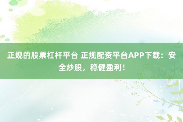 正规的股票杠杆平台 正规配资平台APP下载：安全炒股，稳健盈利！