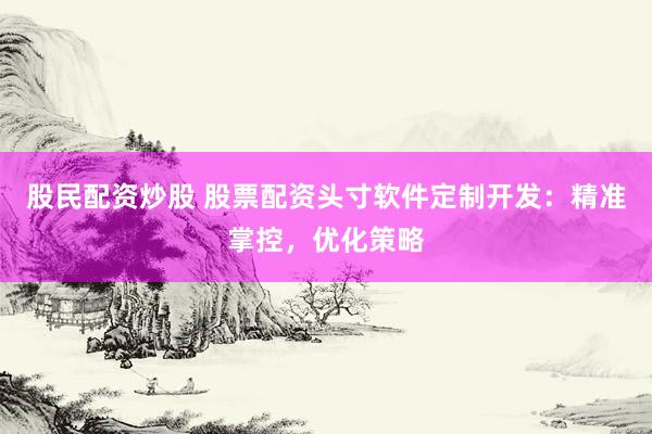 股民配资炒股 股票配资头寸软件定制开发：精准掌控，优化策略