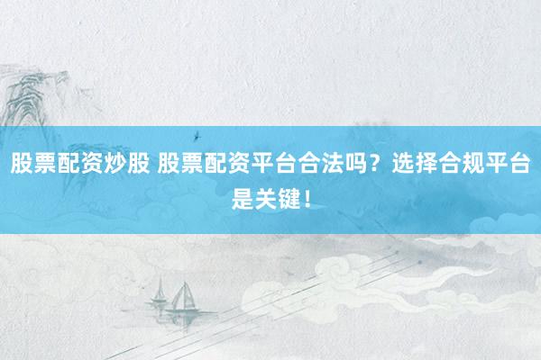股票配资炒股 股票配资平台合法吗？选择合规平台是关键！
