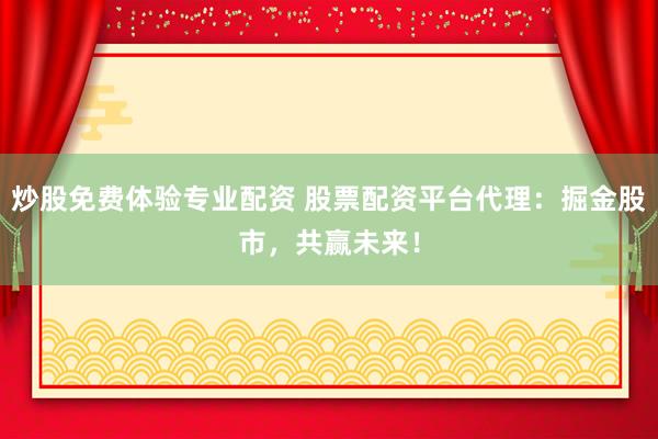 炒股免费体验专业配资 股票配资平台代理：掘金股市，共赢未来！