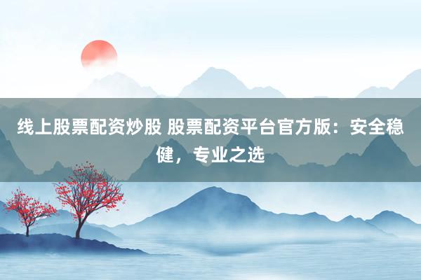线上股票配资炒股 股票配资平台官方版：安全稳健，专业之选