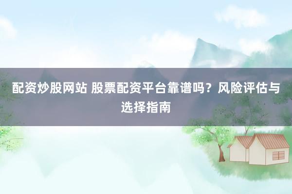配资炒股网站 股票配资平台靠谱吗？风险评估与选择指南