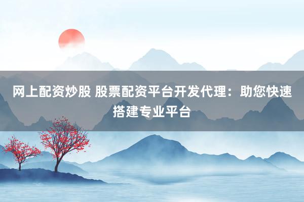 网上配资炒股 股票配资平台开发代理：助您快速搭建专业平台