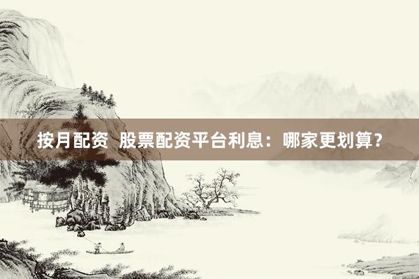 按月配资  股票配资平台利息：哪家更划算？
