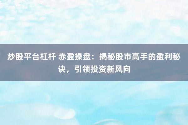 炒股平台杠杆 赤盈操盘：揭秘股市高手的盈利秘诀，引领投资新风向
