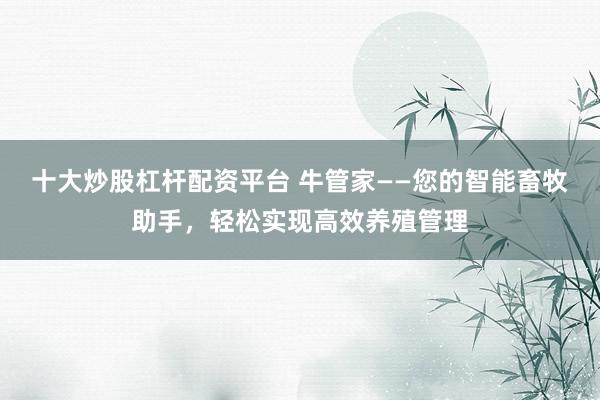 十大炒股杠杆配资平台 牛管家——您的智能畜牧助手，轻松实现高效养殖管理