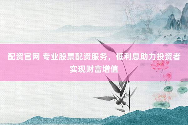 配资官网 专业股票配资服务，低利息助力投资者实现财富增值