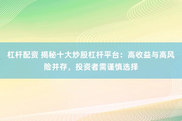 杠杆配资 揭秘十大炒股杠杆平台：高收益与高风险并存，投资者需谨慎选择