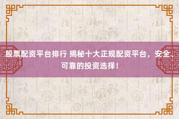股票配资平台排行 揭秘十大正规配资平台，安全、可靠的投资选择！