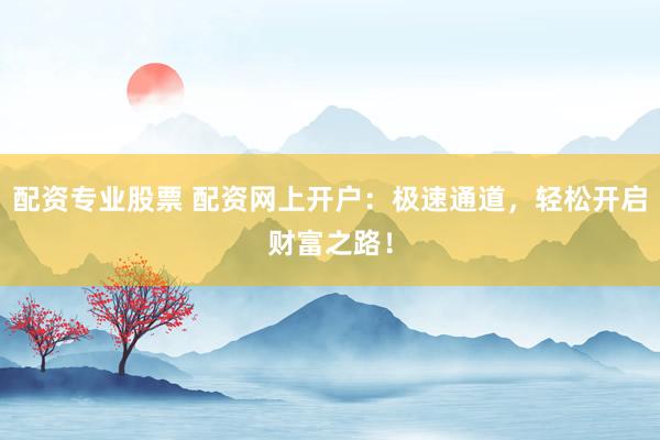 配资专业股票 配资网上开户：极速通道，轻松开启财富之路！