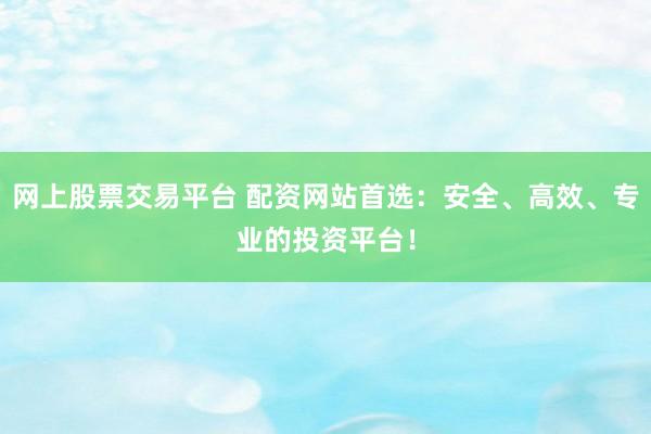网上股票交易平台 配资网站首选：安全、高效、专业的投资平台！