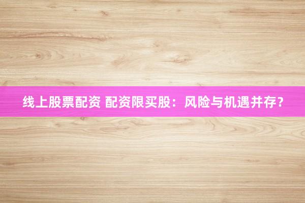 线上股票配资 配资限买股：风险与机遇并存？