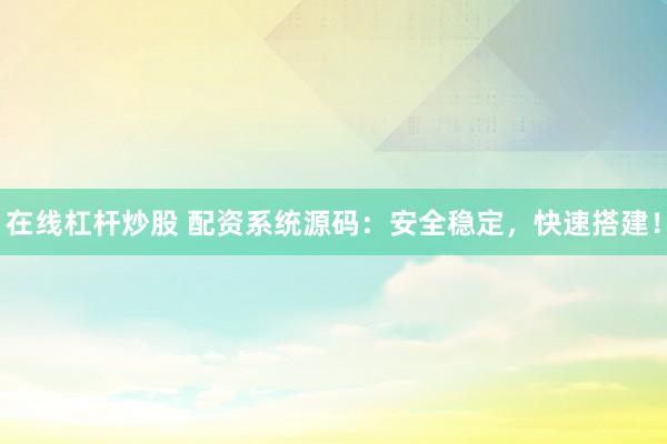 在线杠杆炒股 配资系统源码：安全稳定，快速搭建！